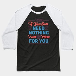 If You Ever Need Nothing I am Here For You - Funny Baseball T-Shirt